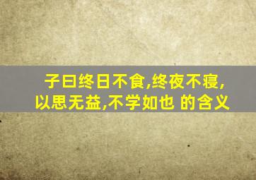子曰终日不食,终夜不寝,以思无益,不学如也 的含义